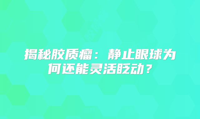 揭秘胶质瘤：静止眼球为何还能灵活眨动？