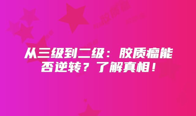 从三级到二级：胶质瘤能否逆转？了解真相！