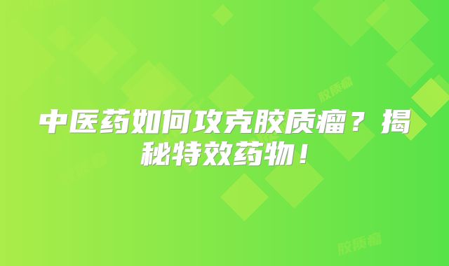 中医药如何攻克胶质瘤？揭秘特效药物！