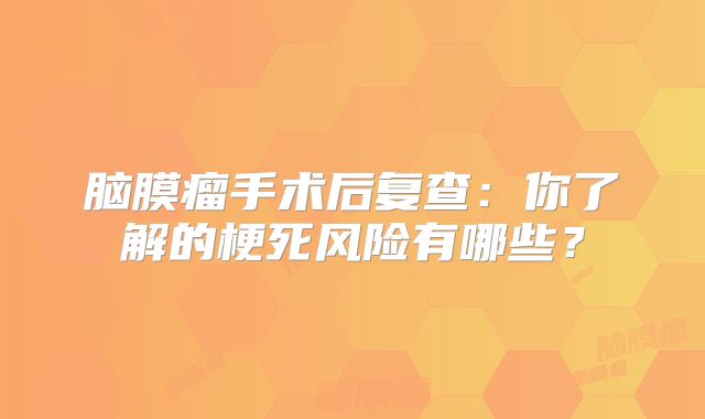 脑膜瘤手术后复查：你了解的梗死风险有哪些？