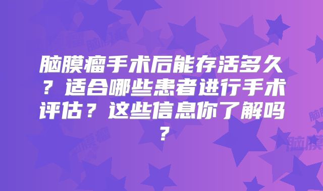 脑膜瘤手术后能存活多久？适合哪些患者进行手术评估？这些信息你了解吗？