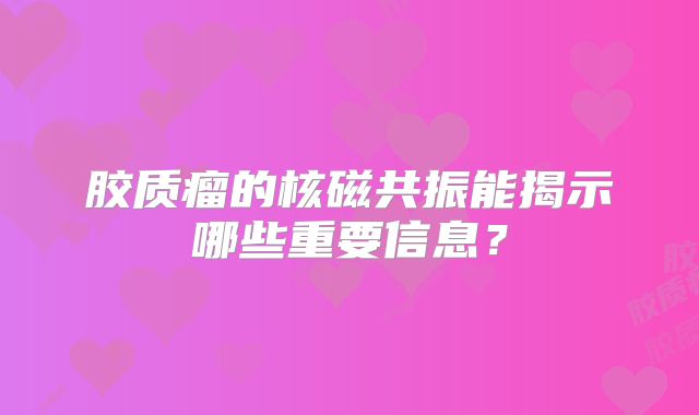 胶质瘤的核磁共振能揭示哪些重要信息？