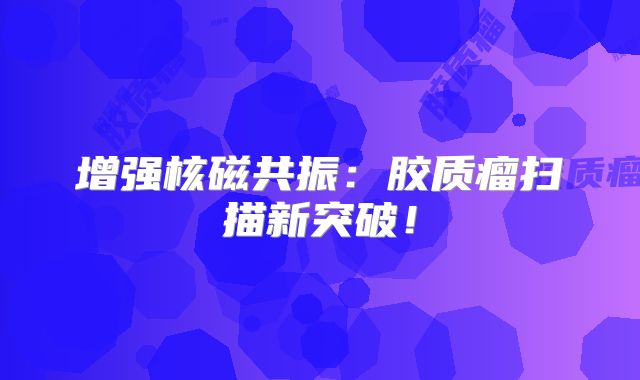 增强核磁共振：胶质瘤扫描新突破！