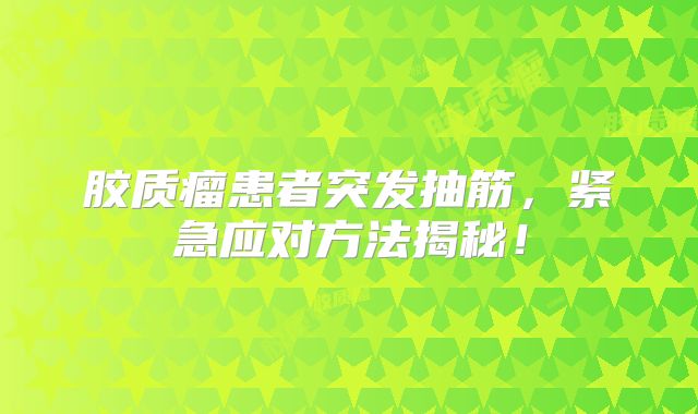胶质瘤患者突发抽筋，紧急应对方法揭秘！