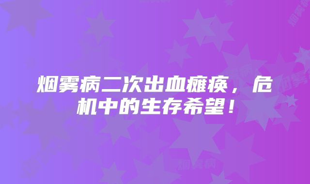 烟雾病二次出血瘫痪，危机中的生存希望！