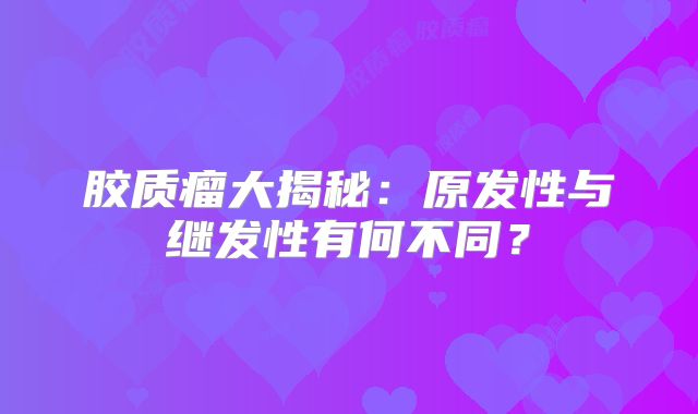 胶质瘤大揭秘：原发性与继发性有何不同？