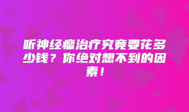 听神经瘤治疗究竟要花多少钱？你绝对想不到的因素！