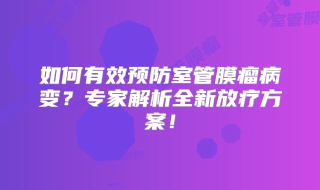 如何有效预防室管膜瘤病变？专家解析全新放疗方案！