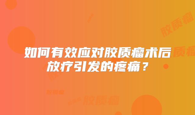 如何有效应对胶质瘤术后放疗引发的疼痛？