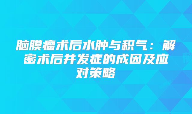 脑膜瘤术后水肿与积气：解密术后并发症的成因及应对策略