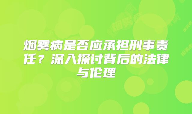 烟雾病是否应承担刑事责任？深入探讨背后的法律与伦理