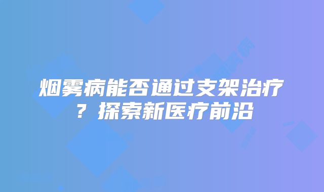 烟雾病能否通过支架治疗？探索新医疗前沿