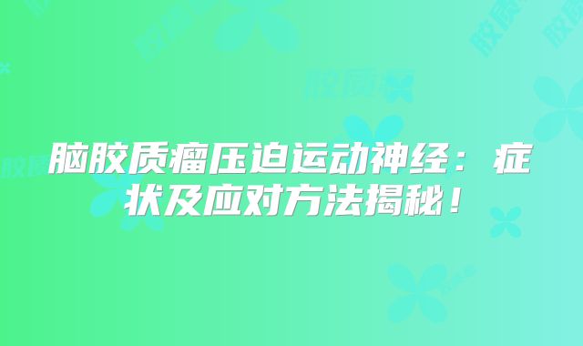脑胶质瘤压迫运动神经：症状及应对方法揭秘！