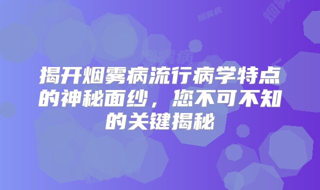 揭开烟雾病流行病学特点的神秘面纱，您不可不知的关键揭秘