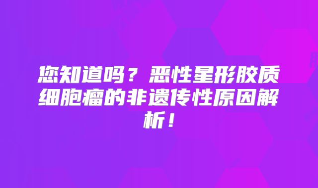 您知道吗？恶性星形胶质细胞瘤的非遗传性原因解析！