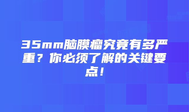 35mm脑膜瘤究竟有多严重？你必须了解的关键要点！
