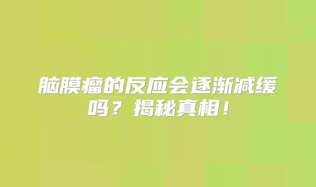 脑膜瘤的反应会逐渐减缓吗？揭秘真相！