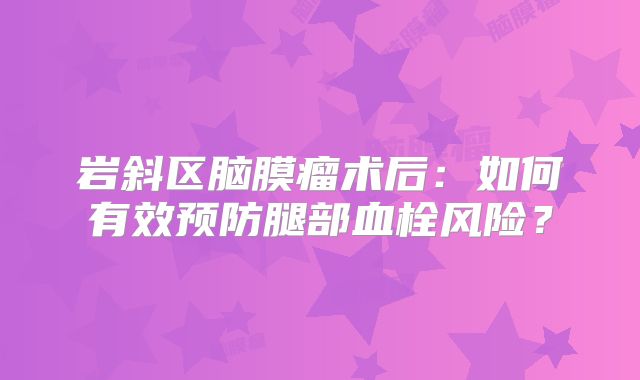 岩斜区脑膜瘤术后：如何有效预防腿部血栓风险？