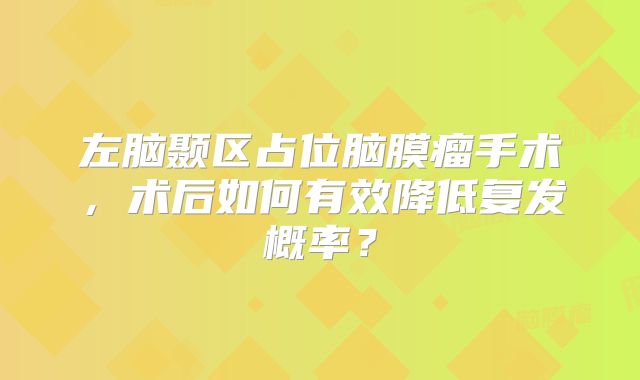 左脑颞区占位脑膜瘤手术，术后如何有效降低复发概率？