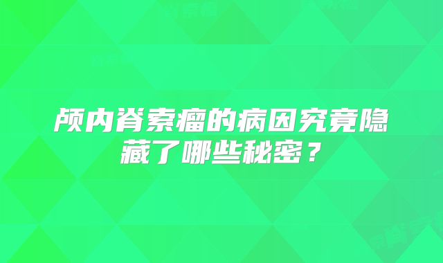 颅内脊索瘤的病因究竟隐藏了哪些秘密？