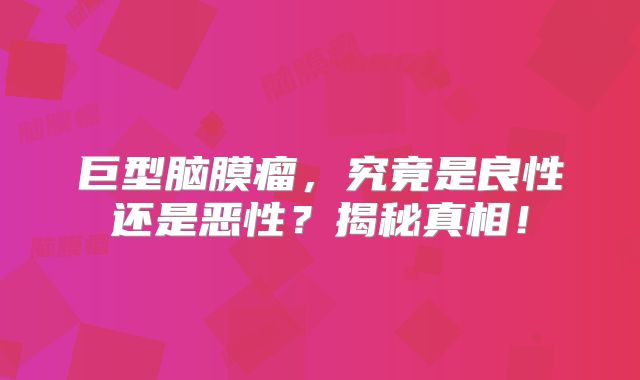 巨型脑膜瘤，究竟是良性还是恶性？揭秘真相！