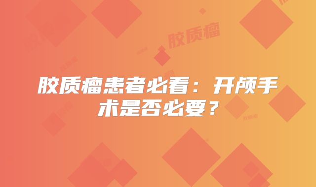 胶质瘤患者必看：开颅手术是否必要？