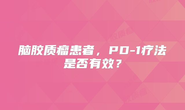 脑胶质瘤患者，PD-1疗法是否有效？