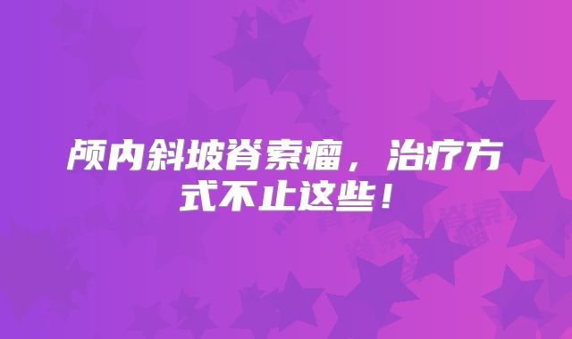 颅内斜坡脊索瘤，治疗方式不止这些！