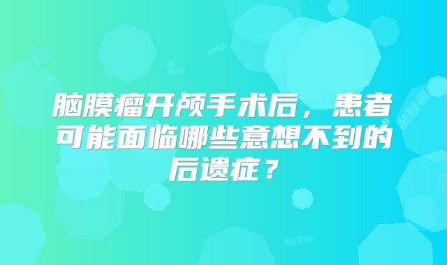 脑膜瘤开颅手术后，患者可能面临哪些意想不到的后遗症？