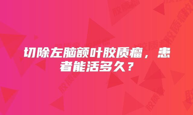 切除左脑额叶胶质瘤，患者能活多久？