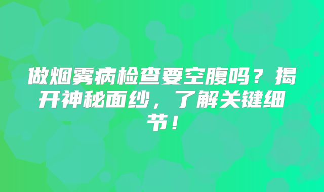 做烟雾病检查要空腹吗？揭开神秘面纱，了解关键细节！