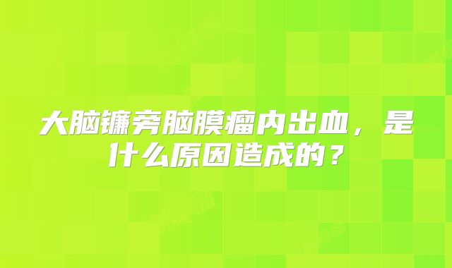 大脑镰旁脑膜瘤内出血，是什么原因造成的？