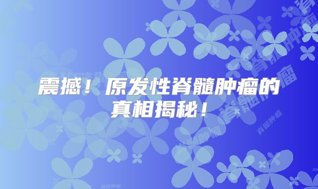 震撼！原发性脊髓肿瘤的真相揭秘！