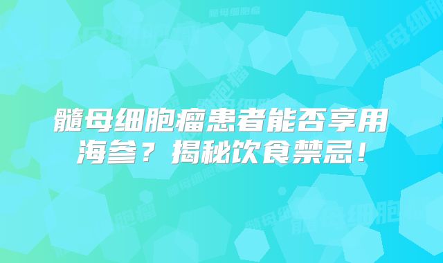 髓母细胞瘤患者能否享用海参？揭秘饮食禁忌！