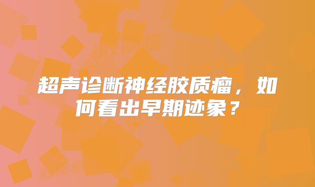 超声诊断神经胶质瘤，如何看出早期迹象？