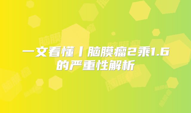 一文看懂丨脑膜瘤2乘1.6的严重性解析