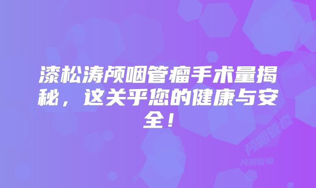 漆松涛颅咽管瘤手术量揭秘，这关乎您的健康与安全！