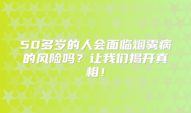50多岁的人会面临烟雾病的风险吗？让我们揭开真相！