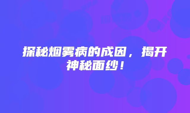 探秘烟雾病的成因，揭开神秘面纱！