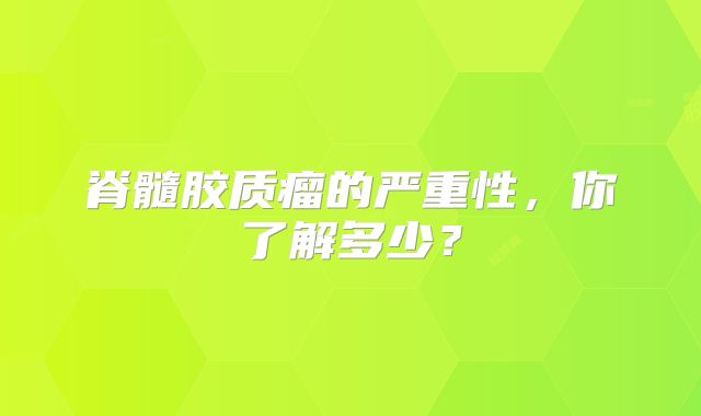 脊髓胶质瘤的严重性，你了解多少？