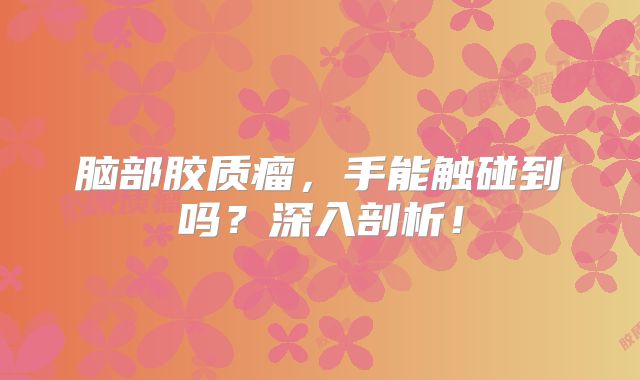 脑部胶质瘤，手能触碰到吗？深入剖析！