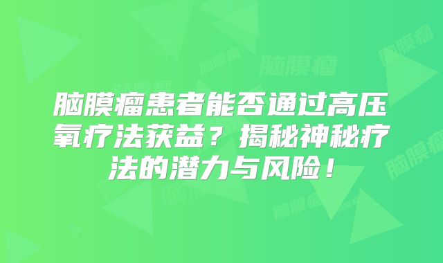 脑膜瘤患者能否通过高压氧疗法获益？揭秘神秘疗法的潜力与风险！