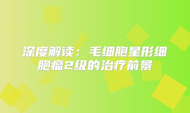 深度解读：毛细胞星形细胞瘤2级的治疗前景