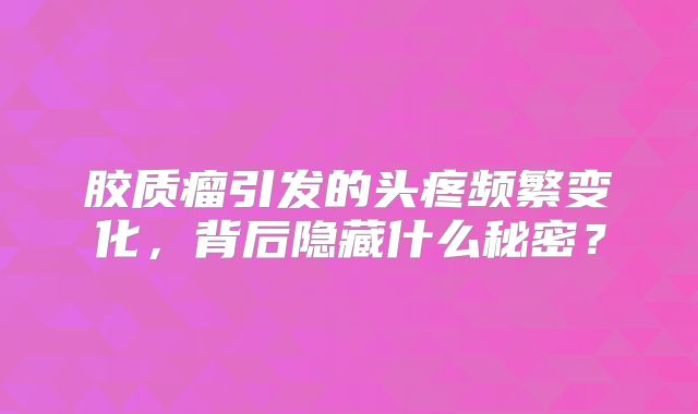 胶质瘤引发的头疼频繁变化，背后隐藏什么秘密？