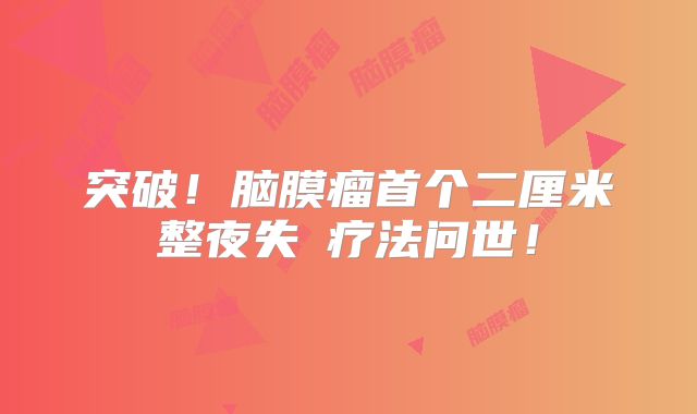 突破！脑膜瘤首个二厘米整夜失眂疗法问世！