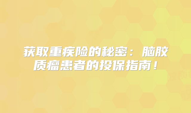 获取重疾险的秘密：脑胶质瘤患者的投保指南！