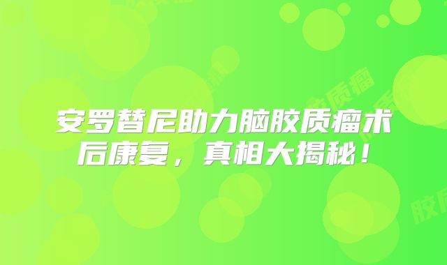 安罗替尼助力脑胶质瘤术后康复，真相大揭秘！