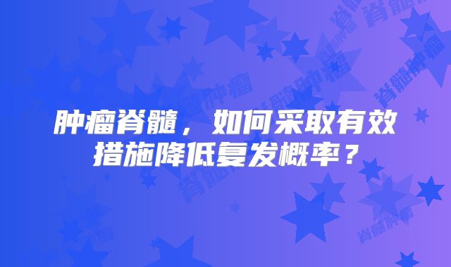 肿瘤脊髓，如何采取有效措施降低复发概率？