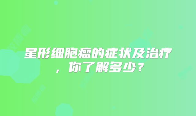 星形细胞瘤的症状及治疗，你了解多少？
