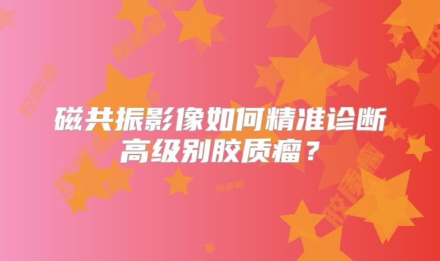磁共振影像如何精准诊断高级别胶质瘤？